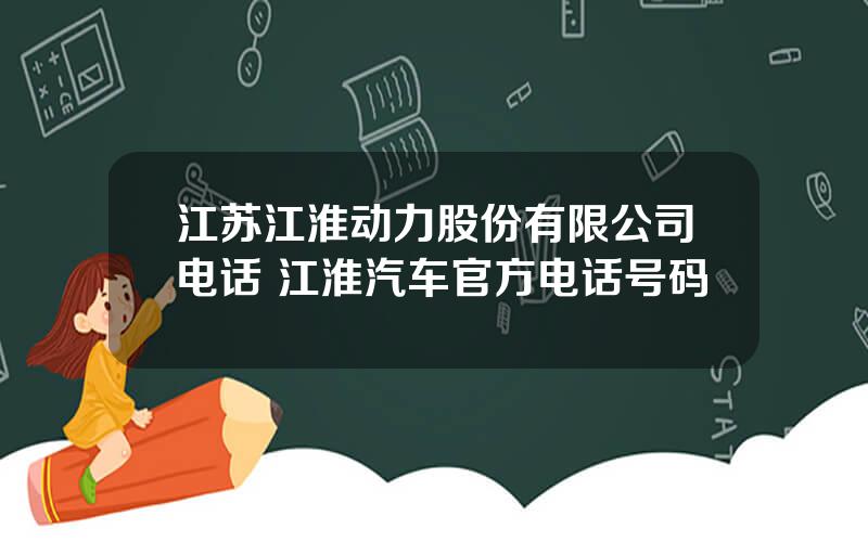 江苏江淮动力股份有限公司电话 江淮汽车官方电话号码